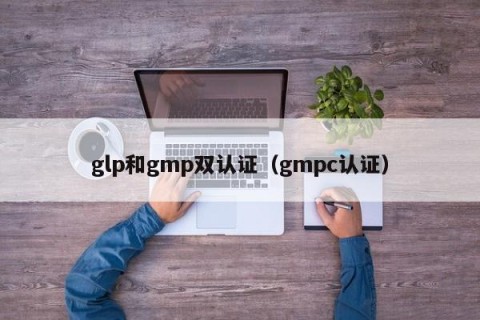 glp和gmp双认证（gmpc认证）