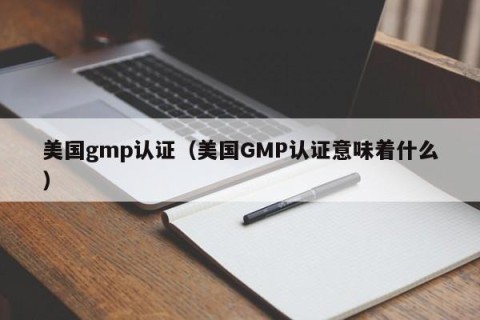 美国gmp认证（美国GMP认证意味着什么）