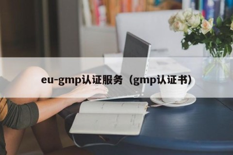 eu-gmp认证服务（gmp认证书）