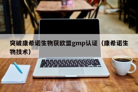 突破康希诺生物获欧盟gmp认证（康希诺生物技术）