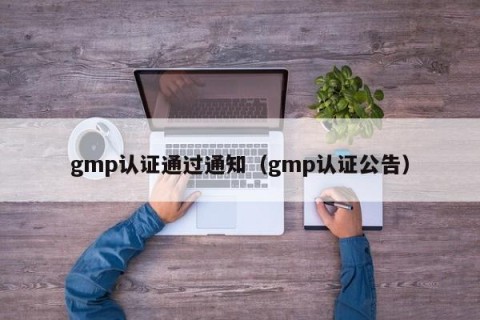 gmp认证通过通知（gmp认证公告）