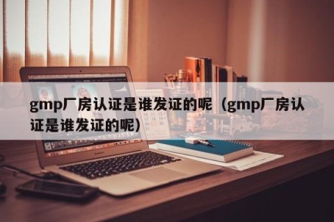 gmp厂房认证是谁发证的呢（gmp厂房认证是谁发证的呢）