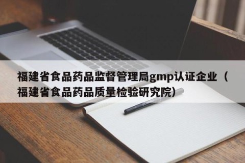 福建省食品药品监督管理局gmp认证企业（福建省食品药品质量检验研究院）