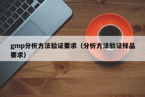 gmp分析方法验证要求（分析方法验证样品要求）