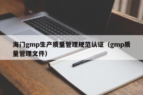 海门gmp生产质量管理规范认证（gmp质量管理文件）