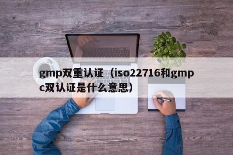 gmp双重认证（iso22716和gmpc双认证是什么意思）