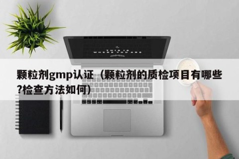 颗粒剂gmp认证（颗粒剂的质检项目有哪些?检查方法如何）