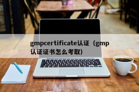 gmpcertificate认证（gmp认证证书怎么考取）
