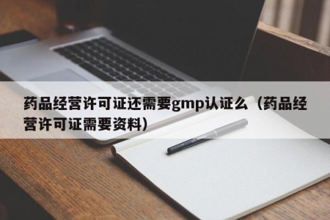 药品经营许可证还需要gmp认证么（药品经营许可证需要资料）