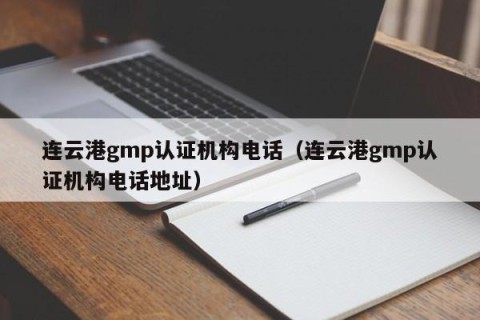 连云港gmp认证机构电话（连云港gmp认证机构电话地址）