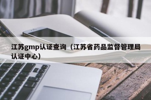 江苏gmp认证查询（江苏省药品监督管理局认证中心）