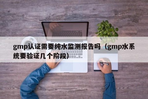 gmp认证需要纯水监测报告吗（gmp水系统要验证几个阶段）
