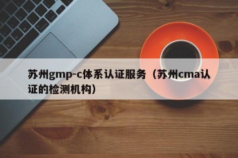 苏州gmp-c体系认证服务（苏州cma认证的检测机构）