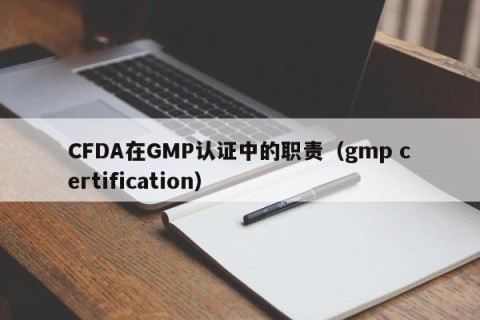 CFDA在GMP认证中的职责（gmp certification）