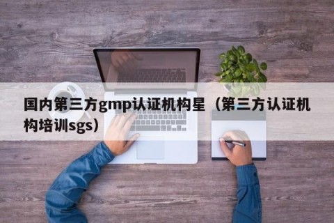 国内第三方gmp认证机构星（第三方认证机构培训sgs）