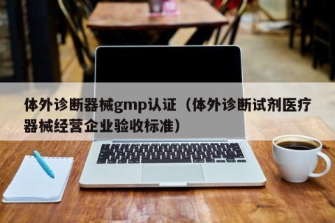 体外诊断器械gmp认证（体外诊断试剂医疗器械经营企业验收标准）