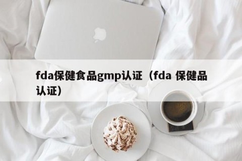 fda保健食品gmp认证（fda 保健品认证）