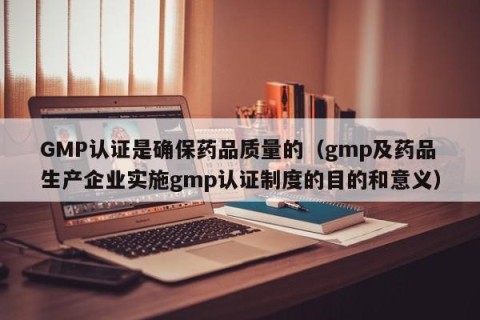 GMP认证是确保药品质量的（gmp及药品生产企业实施gmp认证制度的目的和意义）