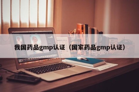 我国药品gmp认证（国家药品gmp认证）