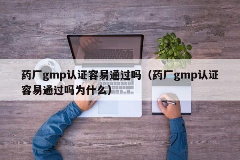 药厂gmp认证容易通过吗（药厂gmp认证容易通过吗为什么）