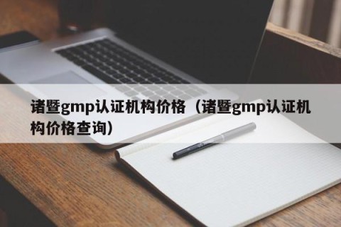 诸暨gmp认证机构价格（诸暨gmp认证机构价格查询）