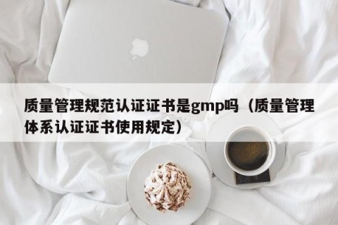 质量管理规范认证证书是gmp吗（质量管理体系认证证书使用规定）