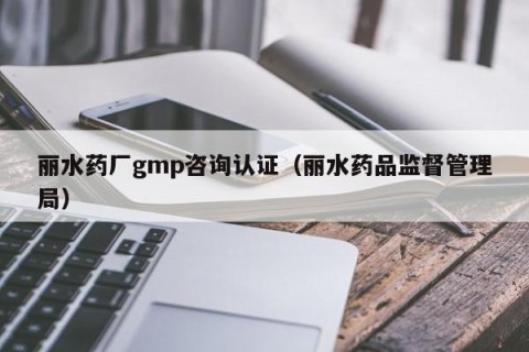 丽水药厂gmp咨询认证（丽水药品监督管理局）