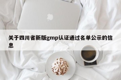 关于四川省新版gmp认证通过名单公示的信息