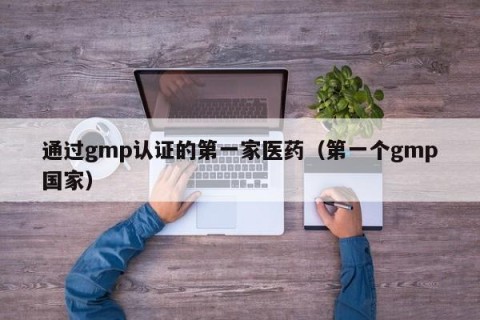 通过gmp认证的第一家医药（第一个gmp国家）