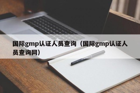 国际gmp认证人员查询（国际gmp认证人员查询网）
