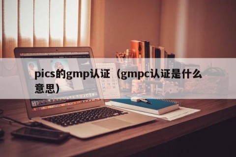 pics的gmp认证（gmpc认证是什么意思）