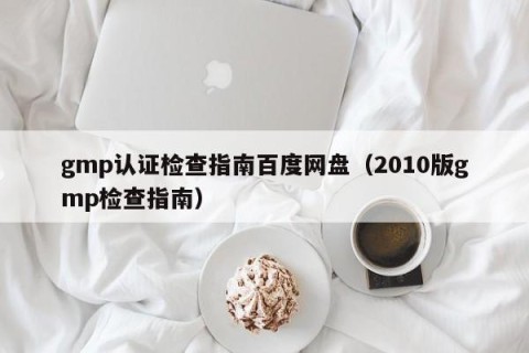 gmp认证检查指南百度网盘（2010版gmp检查指南）