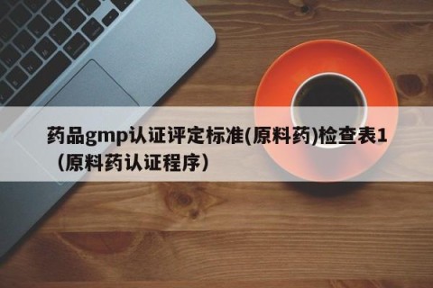 药品gmp认证评定标准(原料药)检查表1（原料药认证程序）