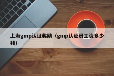 上海gmp认证奖励（gmp认证员工资多少钱）