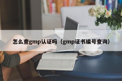 怎么查gmp认证吗（gmp证书编号查询）