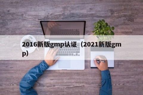 2016新版gmp认证（2021新版gmp）