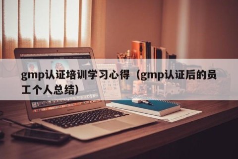 gmp认证培训学习心得（gmp认证后的员工个人总结）