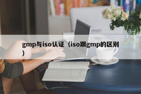 gmp与iso认证（iso跟gmp的区别）