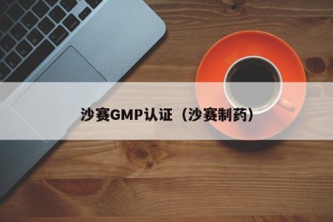 沙赛GMP认证（沙赛制药）