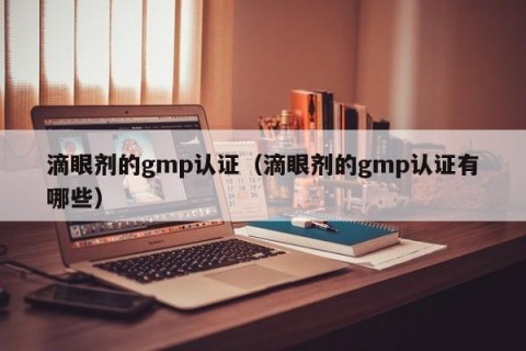 滴眼剂的gmp认证（滴眼剂的gmp认证有哪些）