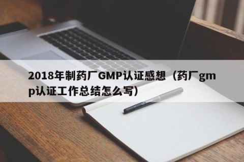 2018年制药厂GMP认证感想（药厂gmp认证工作总结怎么写）