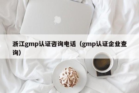 浙江gmp认证咨询电话（gmp认证企业查询）