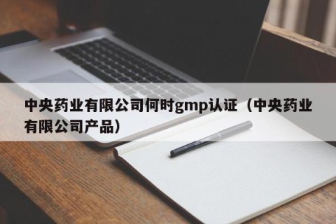 中央药业有限公司何时gmp认证（中央药业有限公司产品）