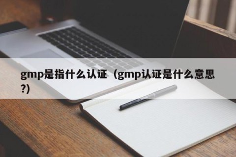gmp是指什么认证（gmp认证是什么意思?）