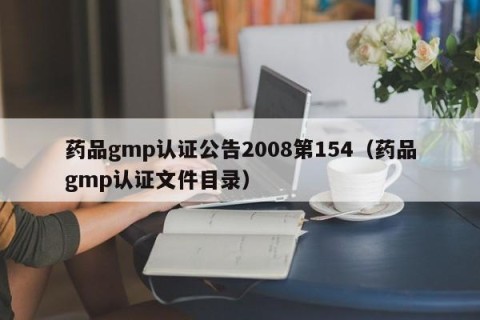 药品gmp认证公告2008第154（药品gmp认证文件目录）