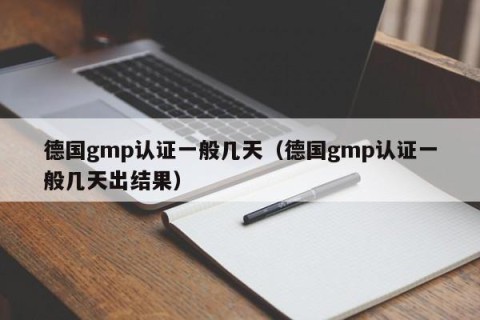 德国gmp认证一般几天（德国gmp认证一般几天出结果）