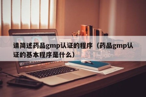 请简述药品gmp认证的程序（药品gmp认证的基本程序是什么）