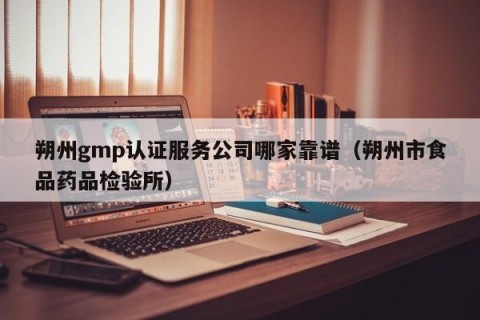 朔州gmp认证服务公司哪家靠谱（朔州市食品药品检验所）