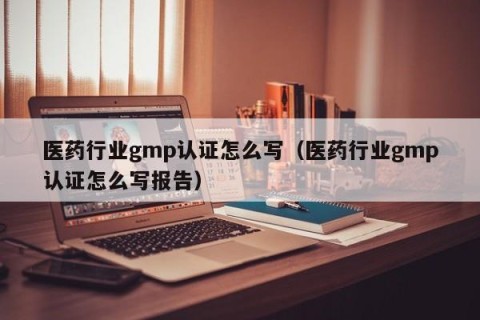 医药行业gmp认证怎么写（医药行业gmp认证怎么写报告）