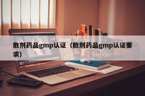 散剂药品gmp认证（散剂药品gmp认证要求）